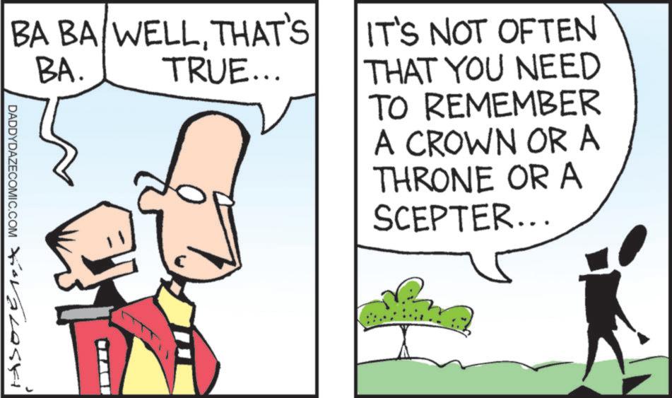Fiction OCR: DADDYDAZECOMIC.COM HSOTE14 BA BA WELLTHAT'S BA. TRUE... IT'S NOT OFTEN THAT YOU NEED TO REMEMBER A CROWN OR A THRONE OR A SCEPTER... DADDYDAZECOMIC.COM HSOTE14 BA BA WELLTHAT'S BA . TRUE ... IT'S NOT OFTEN THAT YOU NEED TO REMEMBER A CROWN OR A THRONE OR A SCEPTER ...