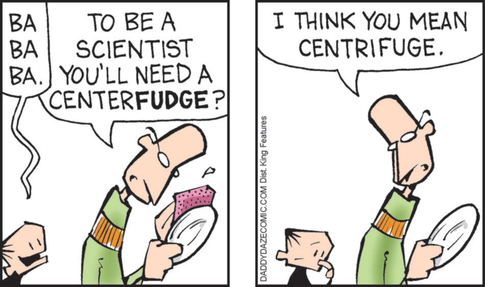 Diagram OCR: BA. YOU'LL NEED A CENTERFUDGE? BA BA TO BE A SCIENTIST I THINK YOU MEAN CENTRIFUGE. DADDYDAZECOMIC.COM Dist. King Features BA . YOU'LL NEED A CENTERFUDGE ? BA BA TO BE A SCIENTIST I THINK YOU MEAN CENTRIFUGE . DADDYDAZECOMIC.COM Dist . King Features