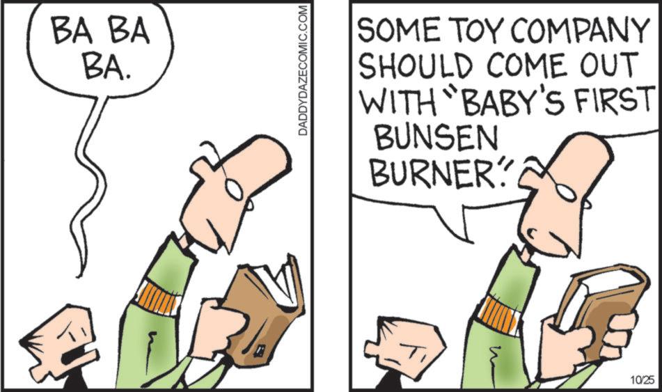 Graphics OCR: BA BA BA. DADDYDAZECOMIC.COM SOME TOY COMPANY SHOULD COME OUT WITH BABY'S FIRST BUNSEN BURNER? 10/25 BA BA BA . DADDYDAZECOMIC.COM SOME TOY COMPANY SHOULD COME OUT WITH BABY'S FIRST BUNSEN BURNER ? 10/25