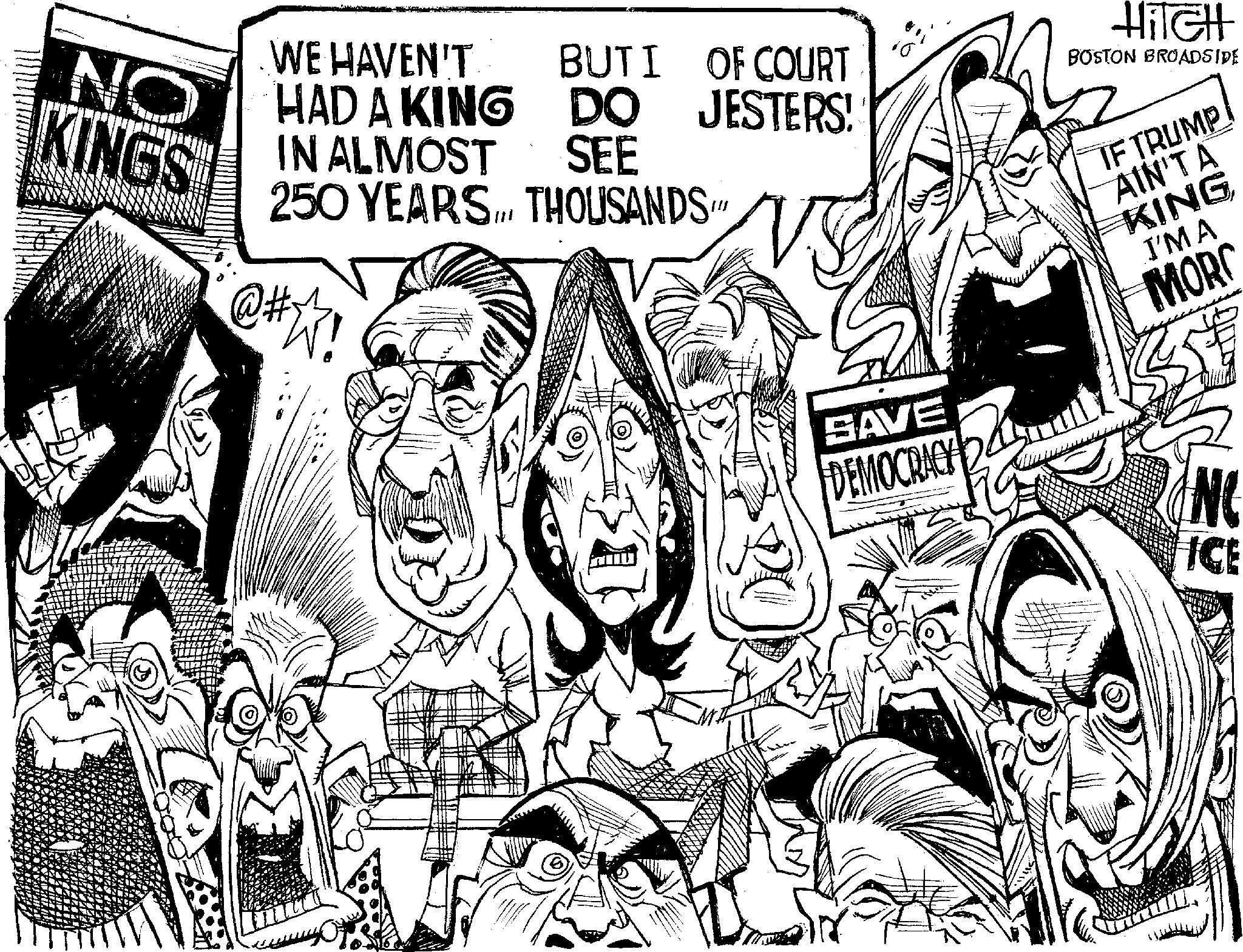 Fiction OCR: WE HAVEN'T BUTI OF COURT NO HAD A KING DO JESTERS! IN ALMOST KINGS @#~ SEE 250 YEARS. THOUSANDS HiTGH BOSTON BROADSIDE IF TRUMP AIN'TA KING I'M A MORC SAVE DEMOCRACY 24 ICE WE HAVEN'T BUTI OF COURT NO HAD A KING DO JESTERS ! IN ALMOST KINGS @ # ~ SEE 250 YEARS . THOUSANDS HiTGH BOSTON BROADSIDE IF TRUMP AIN'TA KING I'M A MORC SAVE DEMOCRACY 24 ICE