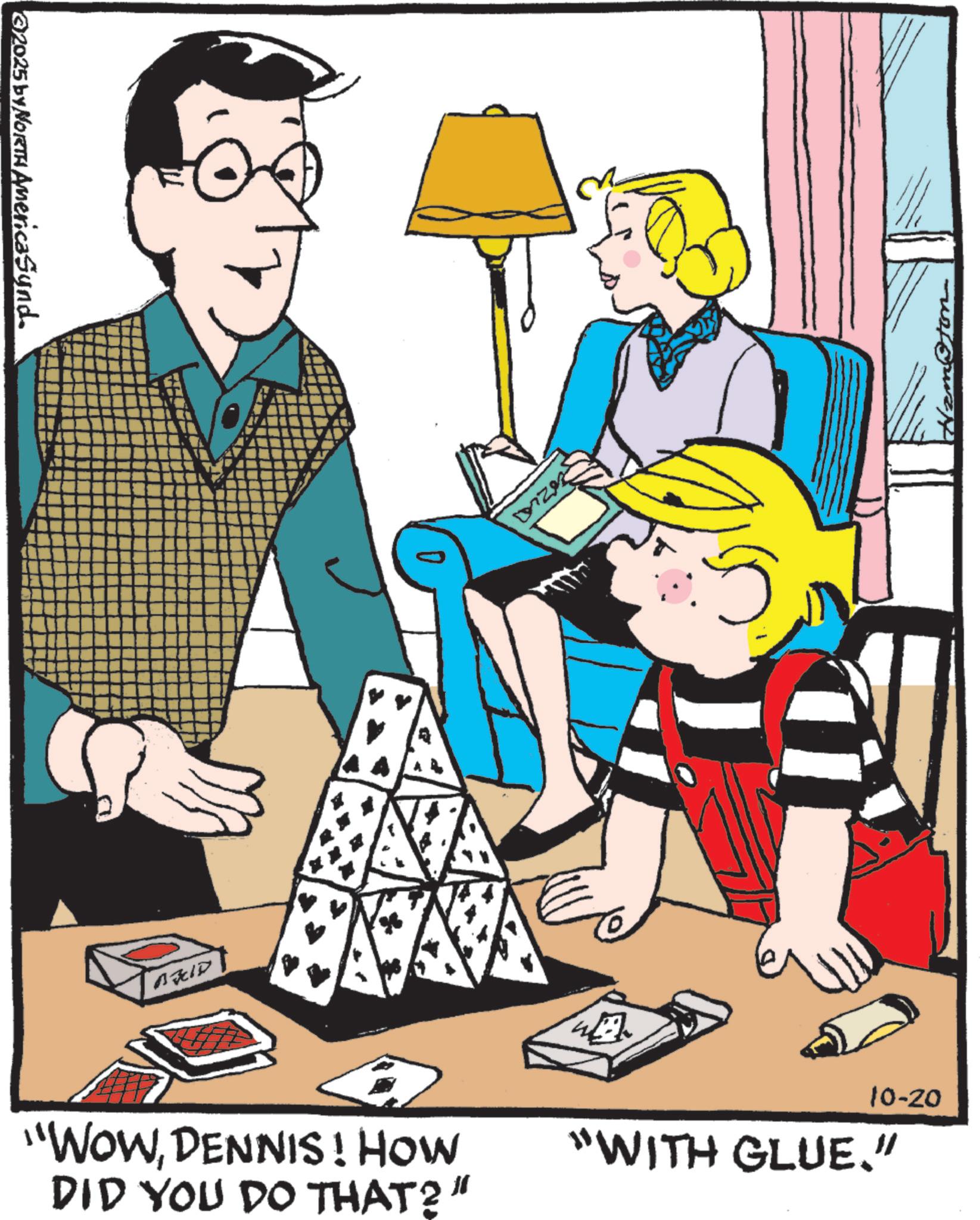 Animated cartoon OCR: ©2025 by NORTH AmericaSynd. BRID DIZA 10-20 "WOWDENNIS! HOW DID YOU DO THAT?" "WITH GLUE." © 2025 by NORTH AmericaSynd . BRID DIZA 10-20 " WOWDENNIS ! HOW DID YOU DO THAT ? " " WITH GLUE . "