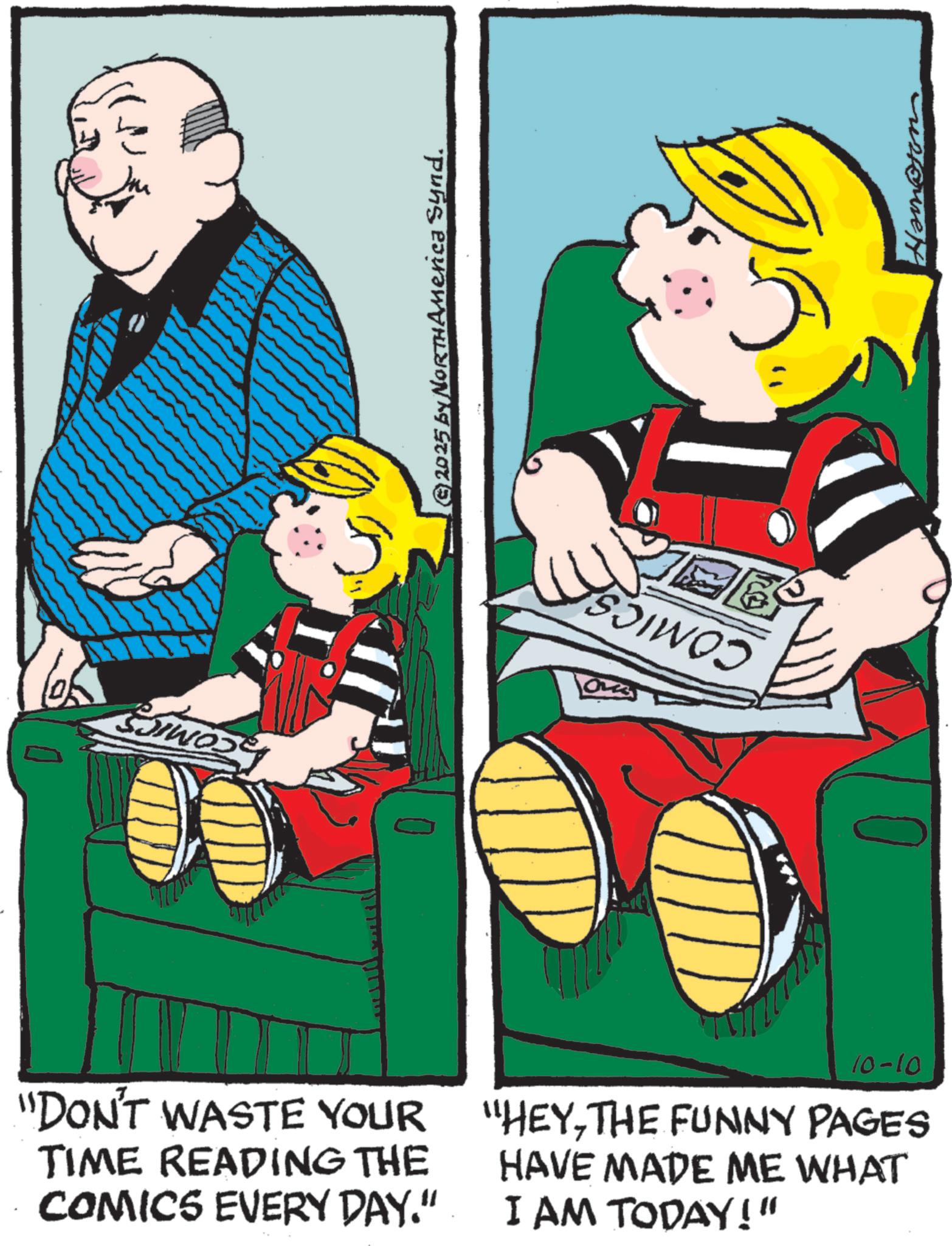 Child OCR: 0 © 2025 by NorthAmerica Synd. "DON'T WASTE YOUR TIME READING THE COMICS EVERY DAY." 10-10 "HEYTHE FUNNY PAGES HAVE MADE ME WHAT I AM TODAY!" 0 © 2025 by NorthAmerica Synd . " DON'T WASTE YOUR TIME READING THE COMICS EVERY DAY . " 10-10 " HEYTHE FUNNY PAGES HAVE MADE ME WHAT I AM TODAY ! "