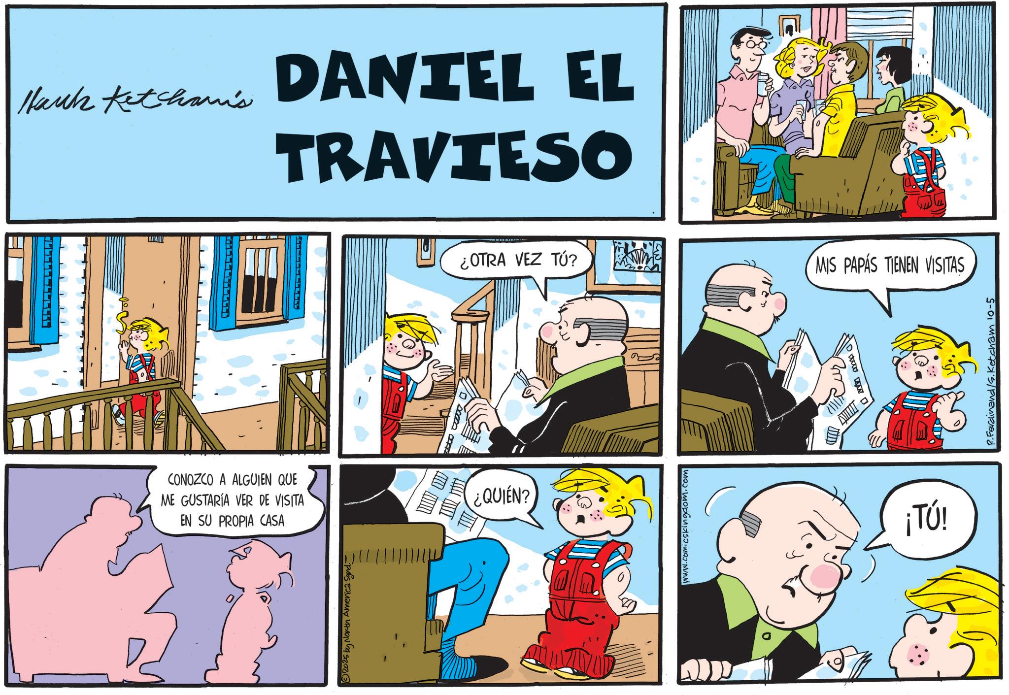 Publication OCR: Hauk Ketcham's TARAL CONOZCO A ALGUIEN QUE ME GUSTARÍA VER DE VISITA EN SU PROPIA CASA 2025 by North America Sand. - DANTEL EL TRAVIESO ¿QUIEN? ¿OTRA VEZ TÚ? www.comicskingdom.com Cur MIS PAPÁS TIENEN VISITAS ¡TÚ! R. Ferdinand /S. Ketcham 10-5 Hauk Ketcham's TARAL CONOZCO A ALGUIEN QUE ME GUSTARÍA VER DE VISITA EN SU PROPIA CASA 2025 by North America Sand . - DANTEL EL TRAVIESO ¿ QUIEN ? ¿ OTRA VEZ TÚ ? www.comicskingdom.com Cur MIS PAPÁS TIENEN VISITAS ¡ TÚ ! R. Ferdinand / S . Ketcham 10-5