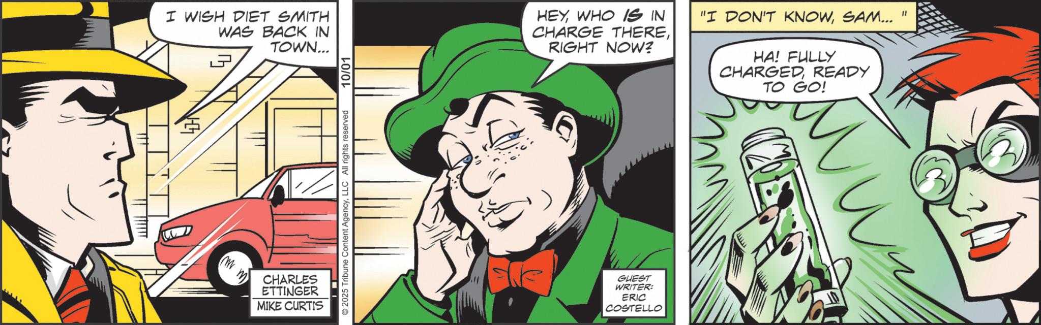 Riddler OCR: I WISH DIET SMITH WAS BACK IN TOWN... CHARLES ETTINGER MIKE CURTIS ©2025 Tribune Content AgencyLLC All rights reserved 10/01 HEYWHO IS IN CHARGE THERERIGHT NOW? "I DON'T KNOWSAM... " HA! FULLY CHARGEDREADY TO GO! GUEST WRITER: ERIC COSTELLO I WISH DIET SMITH WAS BACK IN TOWN ... CHARLES ETTINGER MIKE CURTIS © 2025 Tribune Content AgencyLLC All rights reserved 10/01 HEYWHO IS IN CHARGE THERERIGHT NOW ? " I DON'T KNOWSAM ... " HA ! FULLY CHARGEDREADY TO GO ! GUEST WRITER : ERIC COSTELLO