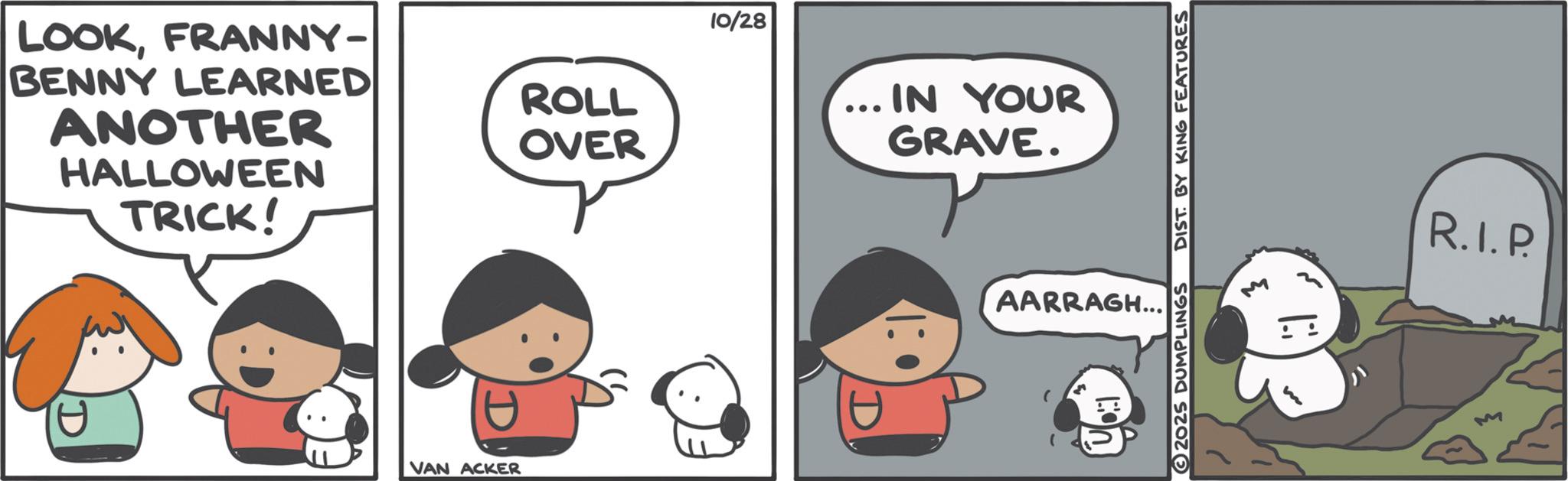Graphics OCR: LOOKFRANNY- BENNY LEARNED ANOTHER ROLL OVER 10/28 ... IN YOUR GRAVE. HALLOWEEN TRICK! VAN ACKER 2025 DUMPLINGS DIST. BY KING FEATURES AARRAGH... R.I.P. M LOOKFRANNY- BENNY LEARNED ANOTHER ROLL OVER 10/28 ... IN YOUR GRAVE . HALLOWEEN TRICK ! VAN ACKER 2025 DUMPLINGS DIST . BY KING FEATURES AARRAGH ... R.I.P. M