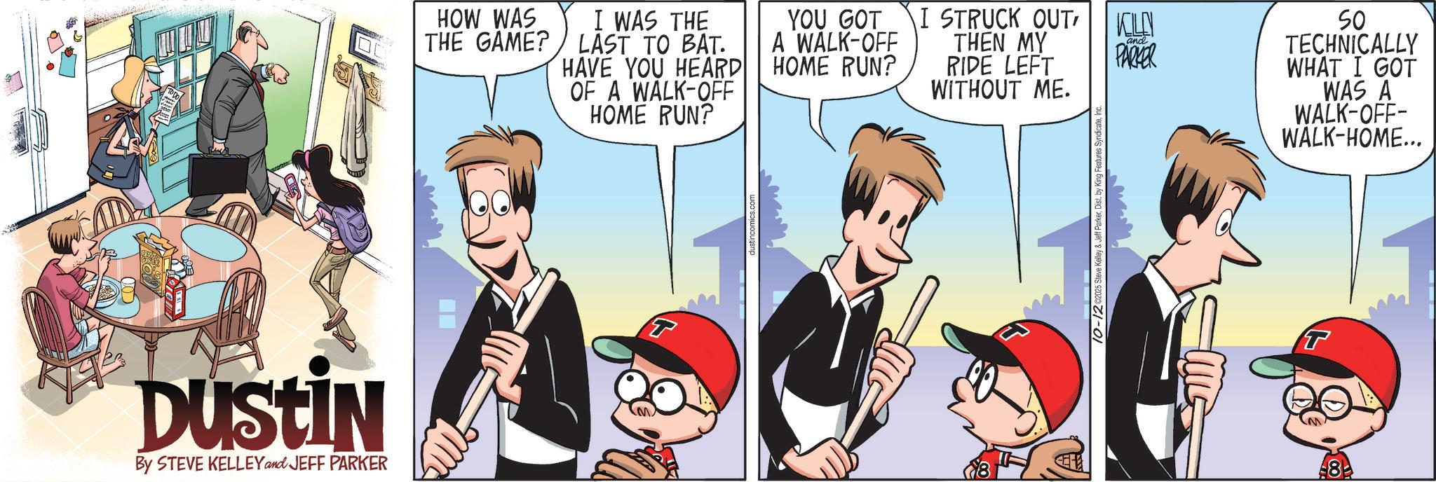 Fictional character OCR: Dustin By STEVE KELLEY and JEFF PARKER HOW WAS THE GAME? I WAS THE LAST TO BAT. HAVE YOU HEARD OF A WALK-OFF HOME RUN? YOU GOT A WALK-OFF HOME RUN? I STRUCK OUTTHEN MY RIDE LEFT WITHOUT ME. KOLN and PARKER SO TECHNICALLY WHAT I GOT WAS A WALK-OFF- WALK-HOME... dustincomics.com 10-12 02025 Steve Kelley & Jeff Parker8 Dustin By STEVE KELLEY and JEFF PARKER HOW WAS THE GAME ? I WAS THE LAST TO BAT . HAVE YOU HEARD OF A WALK - OFF HOME RUN ? YOU GOT A WALK - OFF HOME RUN ? I STRUCK OUTTHEN MY RIDE LEFT WITHOUT ME . KOLN and PARKER SO TECHNICALLY WHAT I GOT WAS A WALK - OFF- WALK - HOME ... dustincomics.com 10-12 02025 Steve Kelley & Jeff Parker