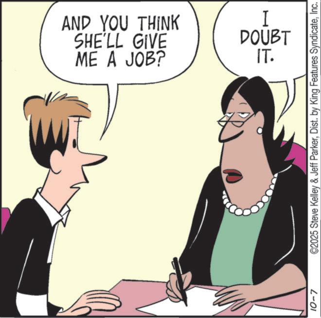 Debate OCR: ME A JOB? SHE'LL GIVE AND YOU THINK 10-7 I DOUBT IT. ©2025 Steve Kelley & Jeff ParkerInc. ME A JOB ? SHE'LL GIVE AND YOU THINK 10-7 I DOUBT IT . © 2025 Steve Kelley & Jeff ParkerDist . by King Features Syndicate