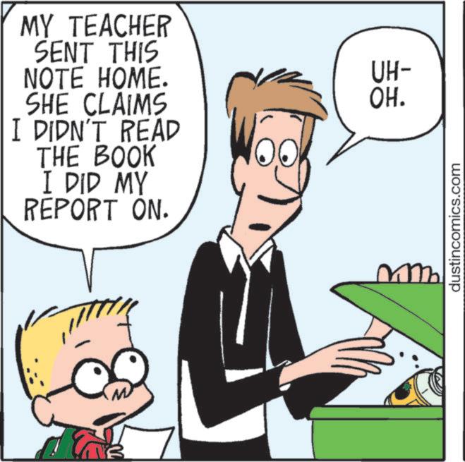 Fiction OCR: MY TEACHER SENT THIS NOTE HOME. SHE CLAIMS UH- OH. I DIDN'T READ THE BOOK I DID MY REPORT ON. B dustincomics.com MY TEACHER SENT THIS NOTE HOME . SHE CLAIMS UH- OH . I DIDN'T READ THE BOOK I DID MY REPORT ON . B dustincomics.com