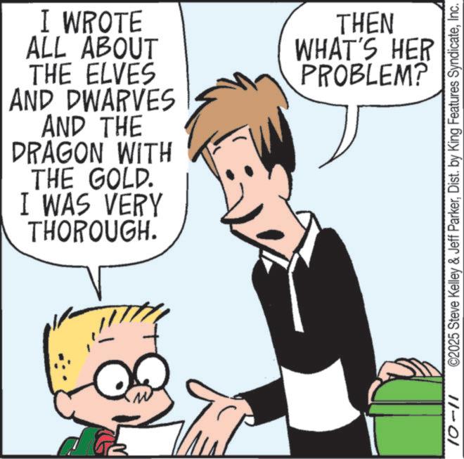 Pleased OCR: I WROTE ALL ABOUT THE ELVES AND DWARVES AND THE DRAGON WITH THE GOLD. I WAS VERY THOROUGH. 10-11 THEN WHAT'S HER PROBLEM? ©2025 Steve Kelley & Jeff ParkerInc. I WROTE ALL ABOUT THE ELVES AND DWARVES AND THE DRAGON WITH THE GOLD . I WAS VERY THOROUGH . 10-11 THEN WHAT'S HER PROBLEM ? © 2025 Steve Kelley & Jeff ParkerDist . by King Features Syndicate