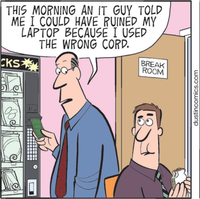Mobile phone OCR: THIS MORNING AN IT GUY TOLD ME I COULD HAVE RUINED MY LAPTOP BECAUSE I USED THE WRONG CORD. CKS BREAK ROOM dustincomics.com THIS MORNING AN IT GUY TOLD ME I COULD HAVE RUINED MY LAPTOP BECAUSE I USED THE WRONG CORD . CKS BREAK ROOM dustincomics.com