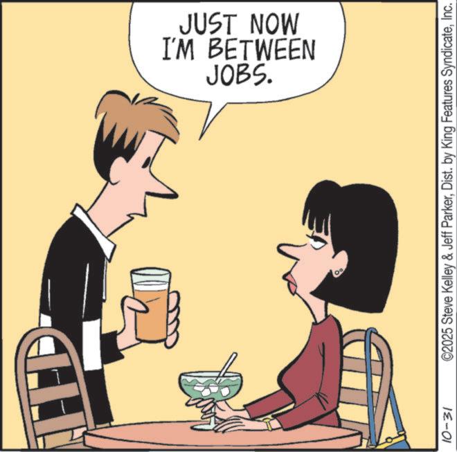 Drinking OCR: ITD I'M BETWEEN JUST NOW JOBS. 10-31 ©2025 Steve Kelley & Jeff ParkerInc. ITD I'M BETWEEN JUST NOW JOBS . 10-31 © 2025 Steve Kelley & Jeff ParkerDist . by King Features Syndicate