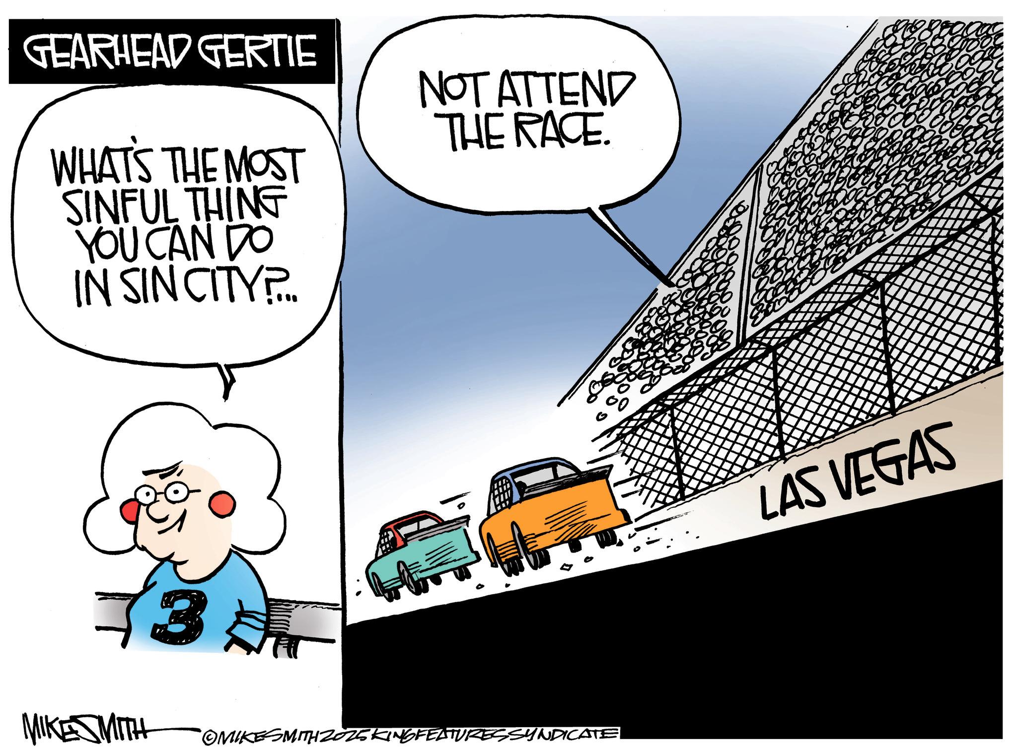 Photo caption OCR: GEARHEAD GERTIE WHAT'S THE MOST SINFUL THING YOU CAN DO IN SIN CITY?... NOT ATTEND THE RACE. MIKE SMITH OMIKESMITH 2025 KING FEATURES SYNDICATE LAS VEGAS GEARHEAD GERTIE WHAT'S THE MOST SINFUL THING YOU CAN DO IN SIN CITY ? ... NOT ATTEND THE RACE . MIKE SMITH OMIKESMITH 2025 KING FEATURES SYNDICATE LAS VEGAS