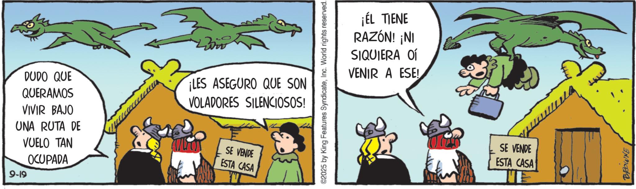 Photo caption OCR: 9-19 DUDO QUE QUERAMOS VIVIR BAJO UNA RUTA DE VUELO TAN OCUPADA ¡LES ASEGURO QUE SON VOLADORES SILENCIOSOS! SE VENDE ESTA CASA ¡ÉL TIENE RAZÓN! ¡NI SIQUIERA OÍ VENIR A ESE! ©2025 by King Features SyndicateInc. World rights reserved. SE VENDE ESTA CASA BROWNE 9-19 DUDO QUE QUERAMOS VIVIR BAJO UNA RUTA DE VUELO TAN OCUPADA ¡ LES ASEGURO QUE SON VOLADORES SILENCIOSOS ! SE VENDE ESTA CASA ¡ ÉL TIENE RAZÓN ! ¡ NI SIQUIERA OÍ VENIR A ESE ! © 2025 by King Features SyndicateInc. World rights reserved . SE VENDE ESTA CASA BROWNE