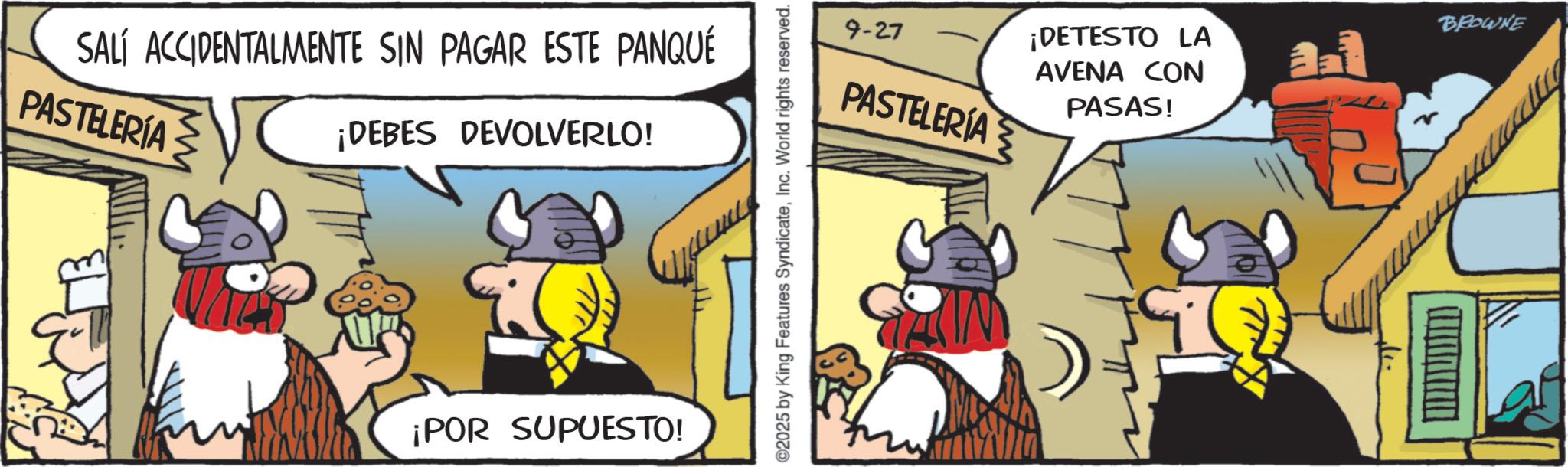 Animated cartoon OCR: SALÍ ACCIDENTALMENTE SIN PAGAR ESTE PANQUÉ PASTELERÍA ¡DEBES DEVOLVERLO! ¡POR SUPUESTO! ©2025 by King Features SyndicateInc. World rights reserved. 9-27 PASTELERÍA BROWNE ¡DETESTO LA AVENA CON PASAS! SALÍ ACCIDENTALMENTE SIN PAGAR ESTE PANQUÉ PASTELERÍA ¡ DEBES DEVOLVERLO ! ¡ POR SUPUESTO ! © 2025 by King Features SyndicateInc. World rights reserved . 9-27 PASTELERÍA BROWNE ¡ DETESTO LA AVENA CON PASAS !