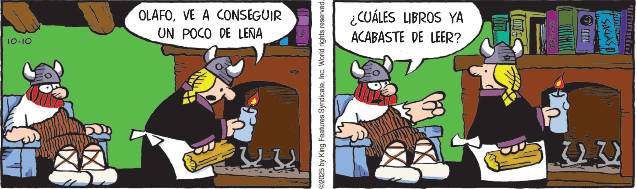 Comic book OCR: 10-10 OLAFOVE A CONSEGUIR UN POCO DE LEÑA 22 ©2025 by King Features SyndicateInc. World rights reserved. ¿CUÁLES LIBROS YA ACABASTE DE LEER? BROWNE 2272 SAGASI 10-10 OLAFOVE A CONSEGUIR UN POCO DE LEÑA 22 © 2025 by King Features SyndicateInc. World rights reserved . ¿ CUÁLES LIBROS YA ACABASTE DE LEER ? BROWNE 2272 SAGASI