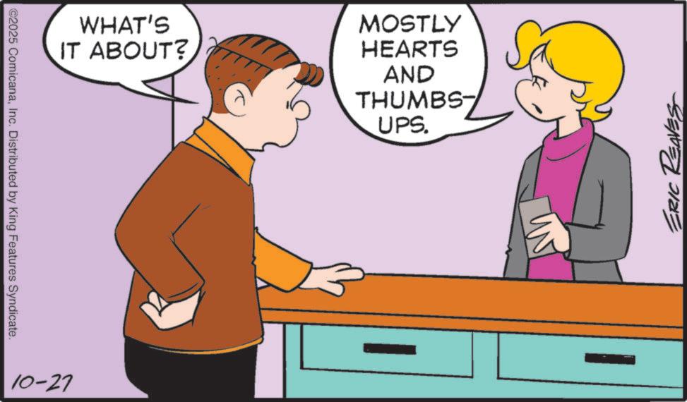 Happiness OCR: ©2025 ComicanaInc. Distributed by King Features Syndicate. WHAT'S IT ABOUT? MOSTLY HEARTS AND THUMBS- UPS. 10-27 ERIC REAVES © 2025 ComicanaInc. Distributed by King Features Syndicate . WHAT'S IT ABOUT ? MOSTLY HEARTS AND THUMBS- UPS . 10-27 ERIC REAVES
