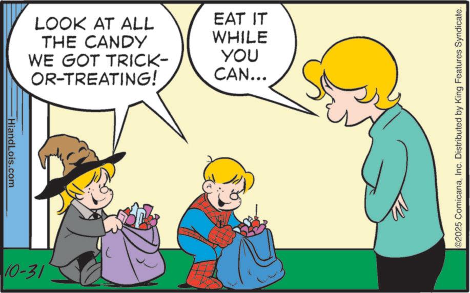 Animation OCR: -HiandLois.com LOOK AT ALL EAT IT THE CANDY WHILE WE GOT TRICK- OR-TREATING! YOU CAN... 10-31 ©2025 ComicanaInc. Distributed by King Features Syndicate. -HiandLois.com LOOK AT ALL EAT IT THE CANDY WHILE WE GOT TRICK- OR - TREATING ! YOU CAN ... 10-31 © 2025 ComicanaInc. Distributed by King Features Syndicate .
