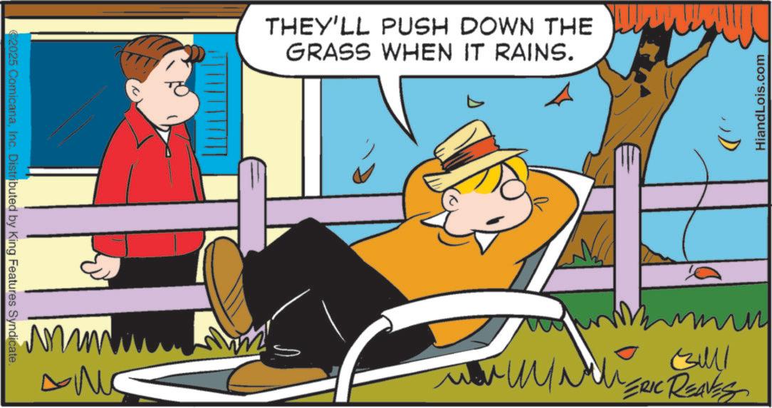 Photo caption OCR: 2025 ComicanaInc. Distributed by King Features Syndicate. THEY'LL PUSH DOWN THE GRASS WHEN IT RAINS. ?????? ???? . ERIC REAVES HiandLois.com 2025 ComicanaInc. Distributed by King Features Syndicate . THEY'LL PUSH DOWN THE GRASS WHEN IT RAINS . ?????? ???? . ERIC REAVES HiandLois.com