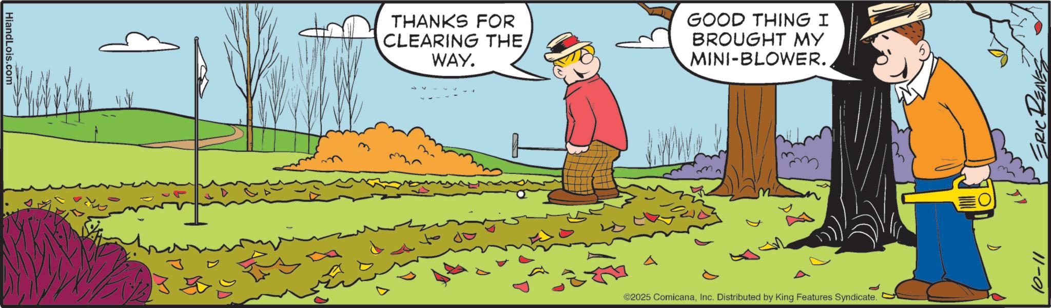 Animated cartoon OCR: HiandLois.com THANKS FOR CLEARING THEWAY. GOOD THING I BROUGHT MY MINI-BLOWER. A 1000 35 ©2025 ComicanaInc. Distributed by King Features Syndicate. 10-11 HiandLois.com THANKS FOR CLEARING THEWAY . GOOD THING I BROUGHT MY MINI - BLOWER . A 1000 35 © 2025 ComicanaInc. Distributed by King Features Syndicate . 10-11
