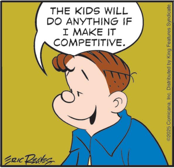 Conversation OCR: ERIC REAVES THE KIDS WILL DO ANYTHING IF I MAKE IT COMPETITIVE. ©2025 ComicanaInc. Distributed by King Features Syndicate. ERIC REAVES THE KIDS WILL DO ANYTHING IF I MAKE IT COMPETITIVE . © 2025 ComicanaInc. Distributed by King Features Syndicate .