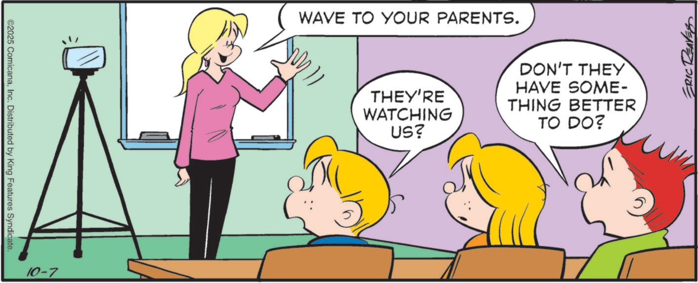 Comics OCR: ©2025 ComicanaInc. Distributed by King Features Syndicate. 10-7 WAVE TO YOUR PARENTS. DON'T THEY THEY'RE WATCHING US? HAVE SOME- THING BETTER TO DO? ? ERIC REAVES © 2025 ComicanaInc. Distributed by King Features Syndicate . 10-7 WAVE TO YOUR PARENTS . DON'T THEY THEY'RE WATCHING US ? HAVE SOME- THING BETTER TO DO ? ? ERIC REAVES