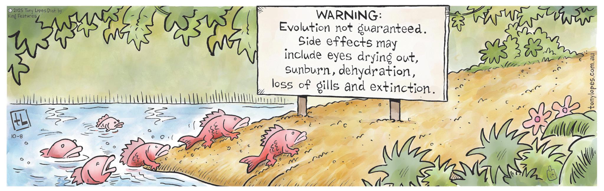 Child art OCR: HL 10-8 2025 Tony Lopes Dist by King Features B WARNING: Evolution not guaranteed. Side effects may include eyes drying outloss of gills and extinction. -22 www. tonylopes.com.au HL 10-8 2025 Tony Lopes Dist by King Features B WARNING : Evolution not guaranteed . Side effects may include eyes drying outloss of gills and extinction . -22 www . tonylopes.com.au