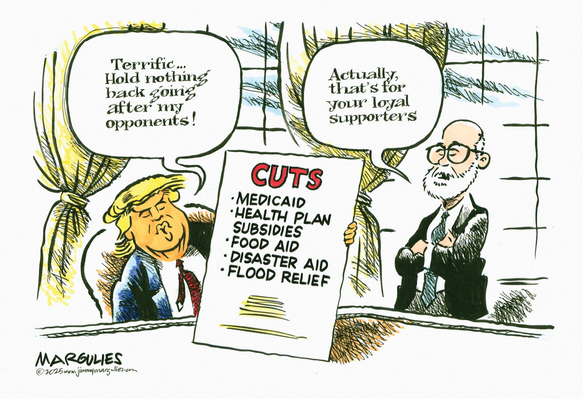Photo caption OCR: Terrific... Hold nothing back going after my opponents! Actuallythat's for your loyal Supporters MARGULIES 2025www.jimmymargulies.com . CUTS ·MEDICAID HEALTH PLAN SUBSIDIES FOOD AID DISASTER AID FLOOD RELIEF Terrific ... Hold nothing back going after my opponents ! Actuallythat's for your loyal Supporters MARGULIES 2025www.jimmymargulies.com . CUTS · MEDICAID HEALTH PLAN SUBSIDIES FOOD AID DISASTER AID FLOOD RELIEF