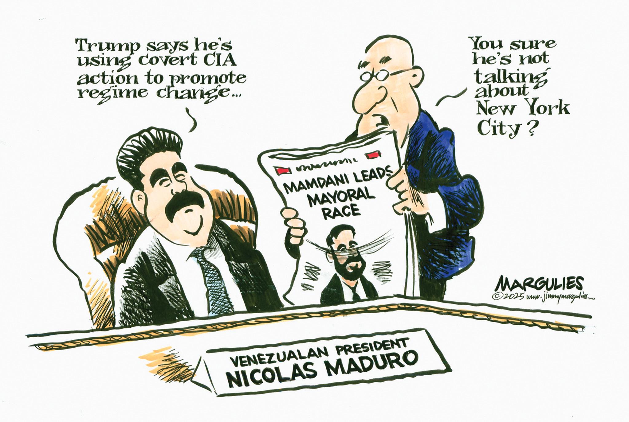 Photo caption OCR: Trump says he's using covert CIA action to promote regime change... Marin MAMDANI LEADS MAYORAL RACE You sure he's not talking about New York City? VENEZUALAN PRESIDENT NICOLAS MADURO MARGULIES 2025 www.jimmymargulies. Trump says he's using covert CIA action to promote regime change ... Marin MAMDANI LEADS MAYORAL RACE You sure he's not talking about New York City ? VENEZUALAN PRESIDENT NICOLAS MADURO MARGULIES 2025 www.jimmymargulies .