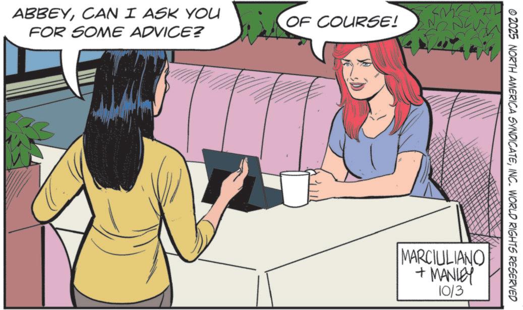Animated cartoon OCR: ABBEYCAN I ASK YOU FOR SOME ADVICE? OF COURSE! © 2025 NORTH AMERICA SYNDICATEINC. WORLD RIGHTS RESERVED MARCIULIANO + MANLEY 1013 ABBEYCAN I ASK YOU FOR SOME ADVICE ? OF COURSE ! © 2025 NORTH AMERICA SYNDICATEINC . WORLD RIGHTS RESERVED MARCIULIANO + MANLEY 1013