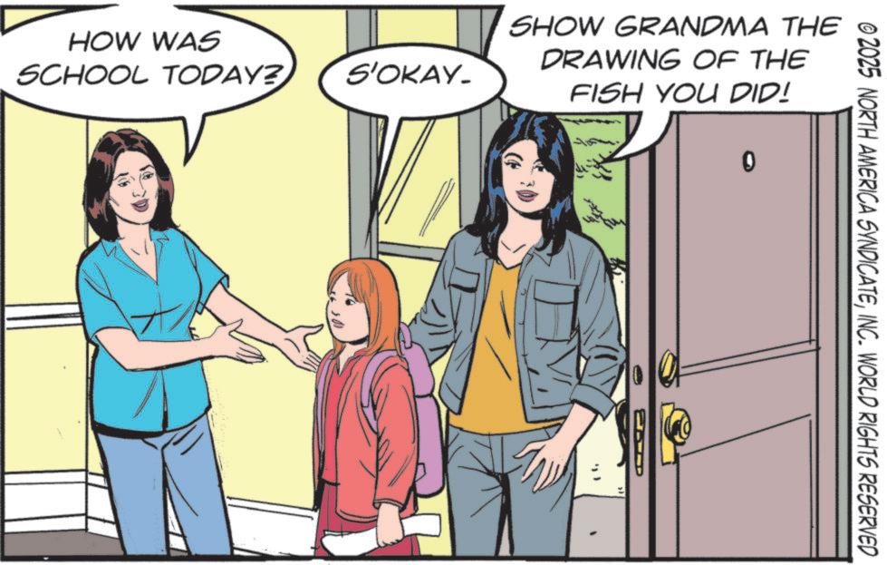 Animation OCR: HOW WAS SCHOOL TODAY? S'OKAY. SHOW GRANDMA THE DRAWING OF THE FISH YOU DID! 0 © 2025 NORTH AMERICA SYNDICATEINC. WORLD RIGHTS RESERVED HOW WAS SCHOOL TODAY ? S'OKAY . SHOW GRANDMA THE DRAWING OF THE FISH YOU DID ! 0 © 2025 NORTH AMERICA SYNDICATEINC . WORLD RIGHTS RESERVED