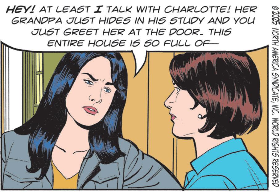 Fictional character OCR: © 2025 NORTH AMERICA SYNDICATEINC. WORLD RIGHTS RESERVED HEY! AT LEAST I TALK WITH CHARLOTTE! HER GRANDPA JUST HIDES IN HIS STUDY AND YOU JUST GREET HER AT THE DOOR. THIS ENTIRE HOUSE IS SO FULL OF © 2025 NORTH AMERICA SYNDICATEINC . WORLD RIGHTS RESERVED HEY ! AT LEAST I TALK WITH CHARLOTTE ! HER GRANDPA JUST HIDES IN HIS STUDY AND YOU JUST GREET HER AT THE DOOR . THIS ENTIRE HOUSE IS SO FULL OF