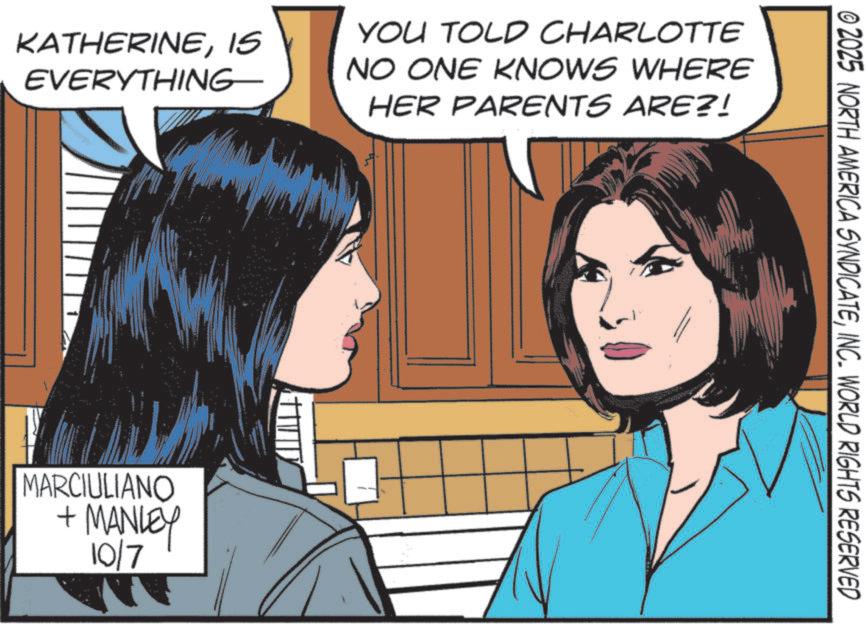Publication OCR: KATHERINEIS EVERYTHING YOU TOLD CHARLOTTE NO ONE KNOWS WHERE HER PARENTS ARE?! MARCIULIANO + MANLEY 10/7 © 2025 NORTH AMERICA SYNDICATEINC. WORLD RIGHTS RESERVED KATHERINEIS EVERYTHING YOU TOLD CHARLOTTE NO ONE KNOWS WHERE HER PARENTS ARE ?! MARCIULIANO + MANLEY 10/7 © 2025 NORTH AMERICA SYNDICATEINC . WORLD RIGHTS RESERVED