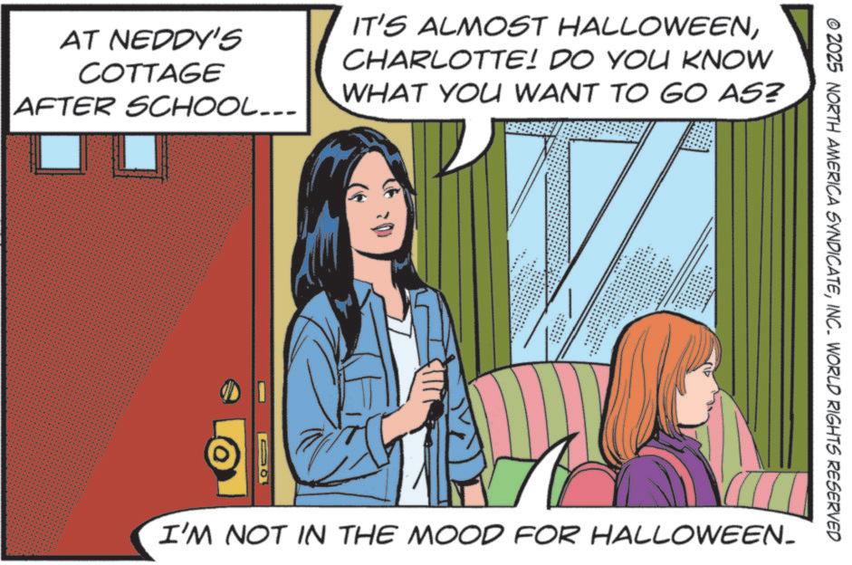 Fictional character OCR: AT NEDDY'S COTTAGE AFTER SCHOOL... IT'S ALMOST HALLOWEENCHARLOTTE! DO YOU KNOW WHAT YOU WANT TO GO AS? © 2025 NORTH AMERICA SYNDICATEINC. WORLD RIGHTS RESERVED I'M NOT IN THE MOOD FOR HALLOWEEN_ AT NEDDY'S COTTAGE AFTER SCHOOL ... IT'S ALMOST HALLOWEENCHARLOTTE ! DO YOU KNOW WHAT YOU WANT TO GO AS ? © 2025 NORTH AMERICA SYNDICATEINC . WORLD RIGHTS RESERVED I'M NOT IN THE MOOD FOR HALLOWEEN_