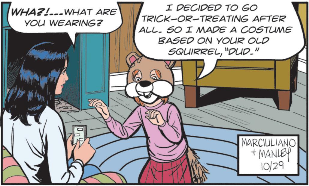 Comic book OCR: WHA?!...WHAT ARE YOU WEARING? I DECIDED TO GO TRICK-OR-TREATING AFTER ALL. SO I MADE A COSTUME BASED ON YOUR OLD SQUIRREL"DUD_" MARCIULIANO + MANLEY 10/29 WHA ? ! ... WHAT ARE YOU WEARING ? I DECIDED TO GO TRICK - OR - TREATING AFTER ALL . SO I MADE A COSTUME BASED ON YOUR OLD SQUIRREL" DUD_ " MARCIULIANO + MANLEY 10/29