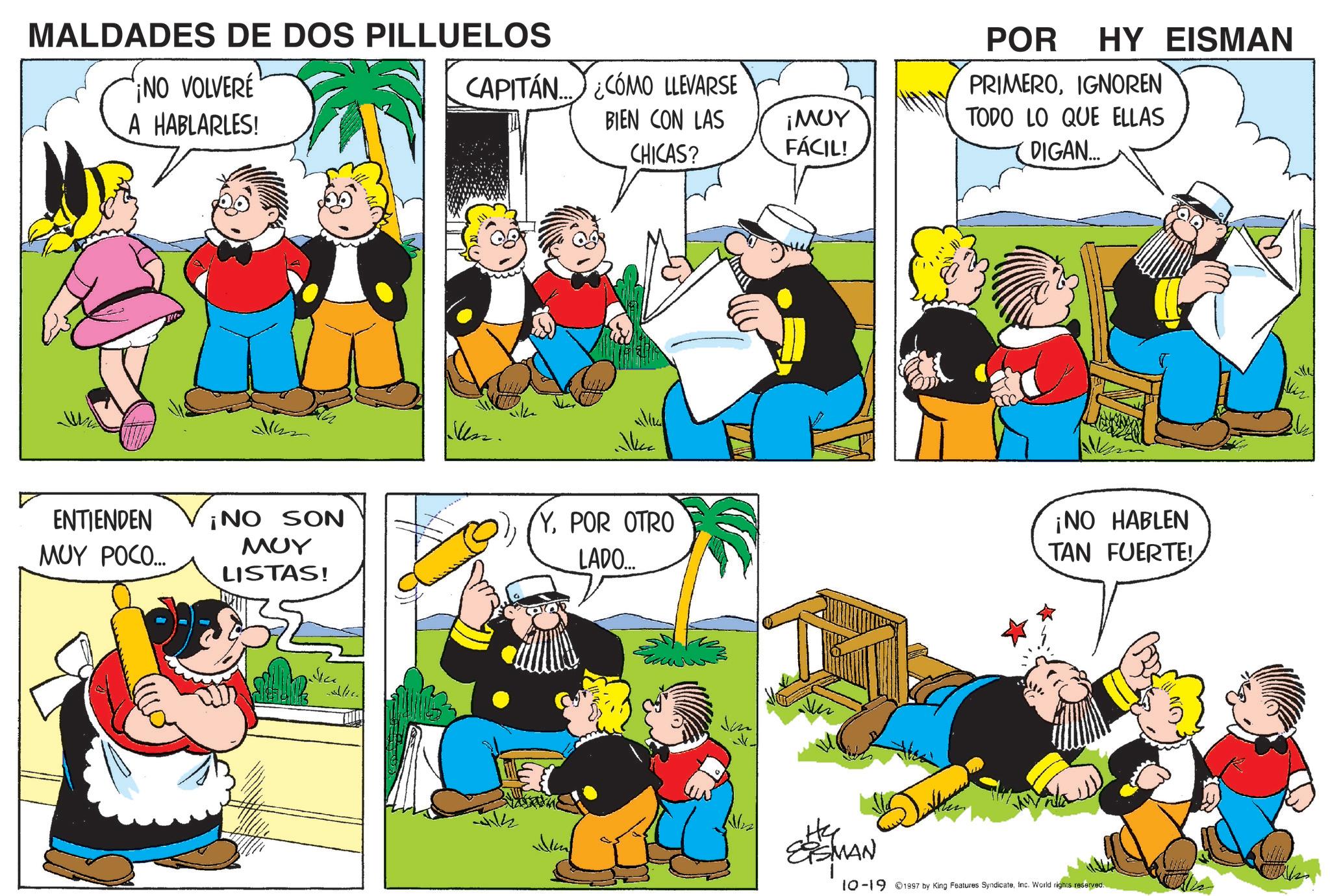 Animation OCR: MALDADES DE DOS PILLUELOS ¡NO VOLVERE A HABLARLES! CAPITÁN... ¿CÓMO LLEVARSE ENTIENDEN MUY POCO... 511422 ¡NO SON ??? LISTAS! POR HY EISMAN PRIMEROIGNOREN BIEN CON LAS CHICAS? ¡MUY FÁCIL! TODO LO QUE ELLAS DIGAN... YPOR OTRO LADO.... ¡NO HABLEN TAN FUERTE! He ESMAN 10-19 1997 by King Features SyndicateInc. World rights reserved. ON MALDADES DE DOS PILLUELOS ¡ NO VOLVERE A HABLARLES ! CAPITÁN ... ¿ CÓMO LLEVARSE ENTIENDEN MUY POCO ... 511422 ¡ NO SON ??? LISTAS ! POR HY EISMAN PRIMEROIGNOREN BIEN CON LAS CHICAS ? ¡ MUY FÁCIL ! TODO LO QUE ELLAS DIGAN ... YPOR OTRO LADO .... ¡ NO HABLEN TAN FUERTE ! He ESMAN 10-19 1997 by King Features SyndicateInc. World rights reserved . ON