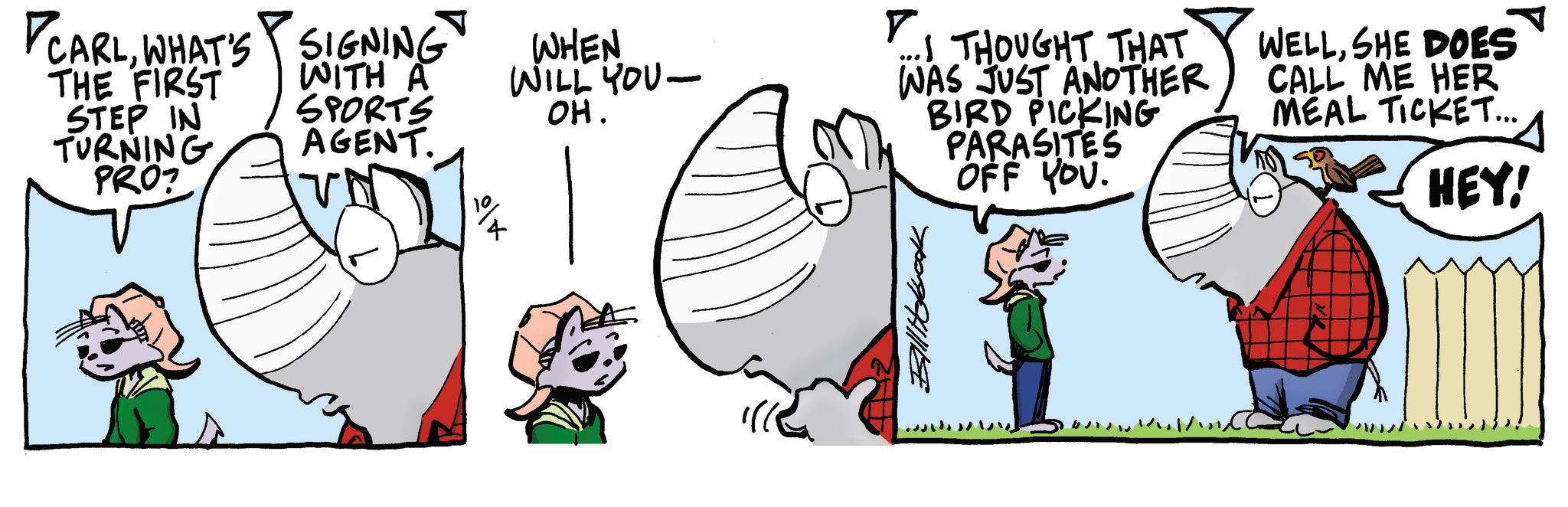 Animated cartoon OCR: CARLWHAT'S SIGNING THE FIRST STEP IN TURNING PRO? WHEN ??. WITH A WILL YOU- SPORTS AGENT. UN I THOUGHT THAT WAS JUST ANOTHER BIRD PICKING PARASITES OFF YOU. WELLSHE DOES CALL ME HER MEAL TICKET... ? HEY! ? Billiobook CARLWHAT'S SIGNING THE FIRST STEP IN TURNING PRO ? WHEN ?? . WITH A WILL YOU- SPORTS AGENT . UN I THOUGHT THAT WAS JUST ANOTHER BIRD PICKING PARASITES OFF YOU . WELLSHE DOES CALL ME HER MEAL TICKET ... ? HEY ! ? Billiobook