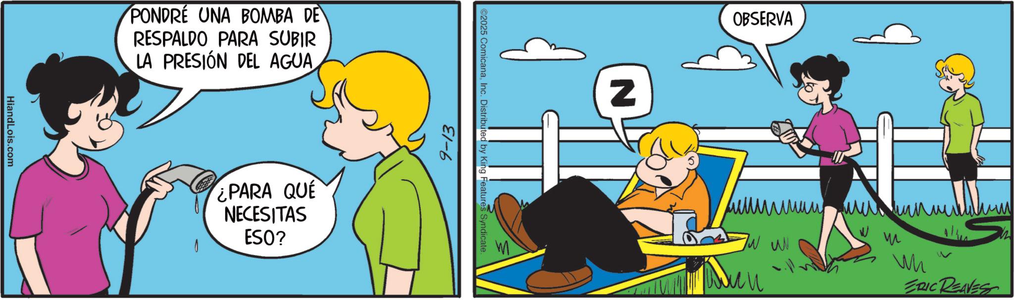 Comic book OCR: HiandLois.com PONDRE UNA BOMBA DE RESPALDO PARA SUBIR LA PRESIÓN DEL AGUA ¿PARA QUE NECESITAS ESO? 9-13 ©2025 ComicanaInc. Distributed by King Features Syndicate Z OBSERVA ???? W ??? ?? M Wh ERIC REAVES HiandLois.com PONDRE UNA BOMBA DE RESPALDO PARA SUBIR LA PRESIÓN DEL AGUA ¿ PARA QUE NECESITAS ESO ? 9-13 © 2025 ComicanaInc. Distributed by King Features Syndicate Z OBSERVA ???? W ??? ?? M Wh ERIC REAVES