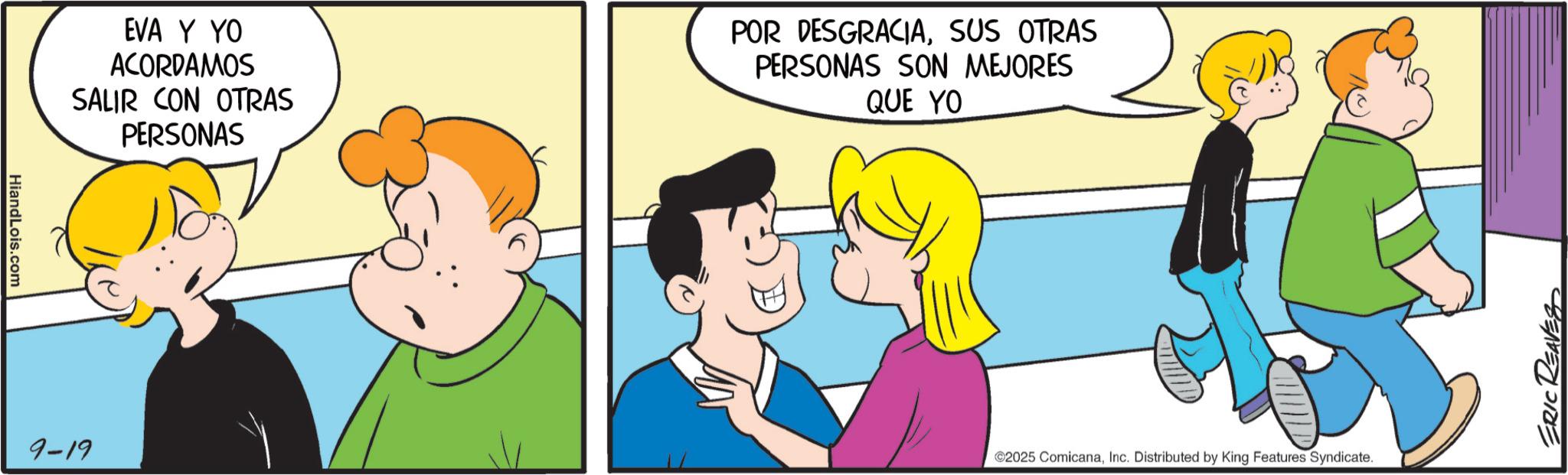 Fiction OCR: HiandLois.com EVA Y YO ACORDAMOS SALIR CON OTRAS PERSONAS POR DESGRACIASUS OTRAS PERSONAS SON MEJORES QUE YO 9-19 ©2025 ComicanaInc. Distributed by King Features Syndicate. ERIC REAVES HiandLois.com EVA Y YO ACORDAMOS SALIR CON OTRAS PERSONAS POR DESGRACIASUS OTRAS PERSONAS SON MEJORES QUE YO 9-19 © 2025 ComicanaInc. Distributed by King Features Syndicate . ERIC REAVES