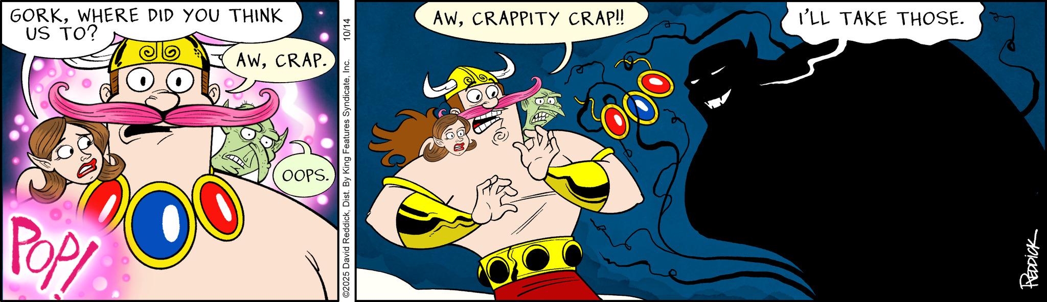 Pleased OCR: GORKWHERE DID YOU THINK US TO? AWCRAP. Pop ©2025 David ReddickInc. 10/14 OOPS. AWCRAPPITY CRAP!! I'LL TAKE THOSE. COLO 000 REDDICK GORKWHERE DID YOU THINK US TO ? AWCRAP . Pop © 2025 David ReddickDist . By King Features SyndicateInc. 10/14 OOPS . AWCRAPPITY CRAP !! I'LL TAKE THOSE . COLO 000 REDDICK