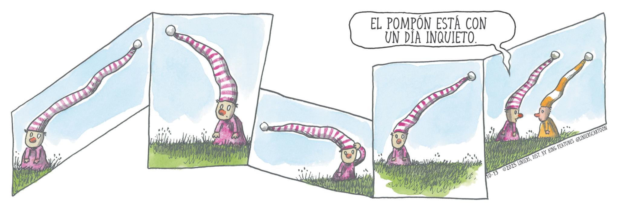 Animation OCR: EL POMPÓN ESTÁ CON UN DIA INQUIETO. 10-13 02025 LINIERSDIST. BY KING FEATURES LINIERSCARTOON EL POMPÓN ESTÁ CON UN DIA INQUIETO . 10-13 02025 LINIERSDIST . BY KING FEATURES LINIERSCARTOON