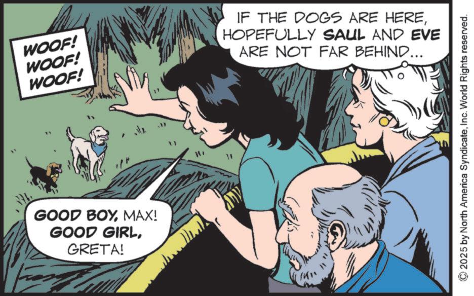 Fictional character OCR: WOOF! WOOF! WOOF! GOOD BOYMAX! GOOD GIRLGRETA! IF THE DOGS ARE HEREHOPEFULLY SAUL AND EVE ARE NOT FAR BEHIND... © 2025 by North America SyndicateInc. World Rights reserved. WOOF ! WOOF ! WOOF ! GOOD BOYMAX ! GOOD GIRLGRETA ! IF THE DOGS ARE HEREHOPEFULLY SAUL AND EVE ARE NOT FAR BEHIND ... © 2025 by North America SyndicateInc. World Rights reserved .
