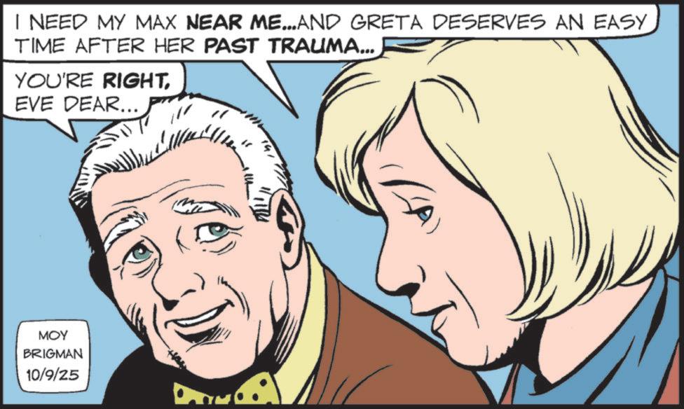 Blond OCR: MOY BRIGMAN 10/9/25 I NEED MY MAX NEAR ME...AND GRETA DESERVES AN EASY TIME AFTER HER PAST TRAUMA... YOU'RE RIGHTEVE DEAR... " 2 MOY BRIGMAN 10/9/25 I NEED MY MAX NEAR ME ... AND GRETA DESERVES AN EASY TIME AFTER HER PAST TRAUMA ... YOU'RE RIGHTEVE DEAR ... " 2