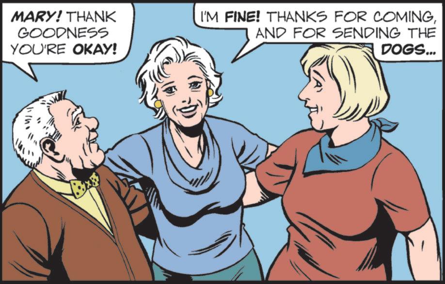 Comic book OCR: MARY! THANK GOODNESS YOU'RE OKAY! I'M FINE! THANKS FOR COMINGAND FOR SENDING THE DOGS... MARY ! THANK GOODNESS YOU'RE OKAY ! I'M FINE ! THANKS FOR COMINGAND FOR SENDING THE DOGS ...