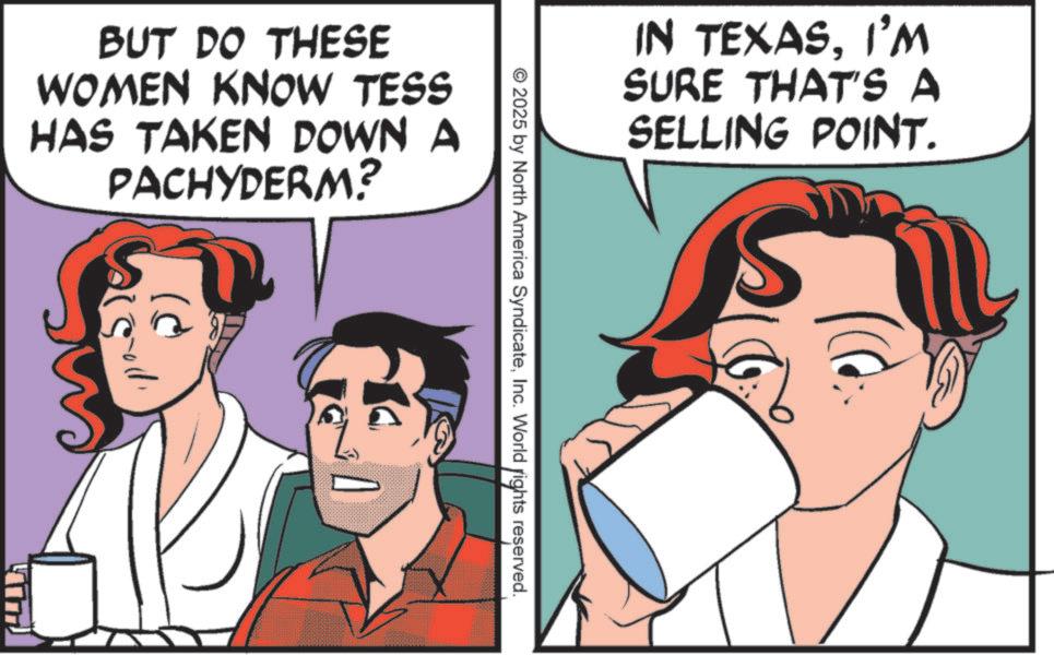 Animation OCR: BUT DO THESE WOMEN KNOW TESS HAS TAKEN DOWN A PACHYDERM? IN TEXASI'M SURE THAT'S A SELLING POINT. © 2025 by North America SyndicateInc. World rights reserved. BUT DO THESE WOMEN KNOW TESS HAS TAKEN DOWN A PACHYDERM ? IN TEXASI'M SURE THAT'S A SELLING POINT . © 2025 by North America SyndicateInc. World rights reserved .