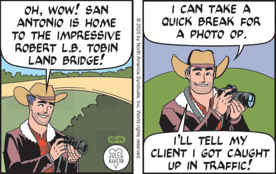 Fiction OCR: OHWOW! SAN ANTONIO IS HOME TO THE IMPRESSIVE ROBERT L.B. TOBIN LAND BRIDGE! I CAN TAKE A QUICK BREAK FOR A PHOTO OP. © 2025 by North America SyndicateInc. World rights reserved. 10-14 JULES RIVERA I'LL TELL MY CLIENT I GOT CAUGHT UP IN TRAFFIC! OHWOW ! SAN ANTONIO IS HOME TO THE IMPRESSIVE ROBERT L.B. TOBIN LAND BRIDGE ! I CAN TAKE A QUICK BREAK FOR A PHOTO OP . © 2025 by North America SyndicateInc. World rights reserved . 10-14 JULES RIVERA I'LL TELL MY CLIENT I GOT CAUGHT UP IN TRAFFIC !