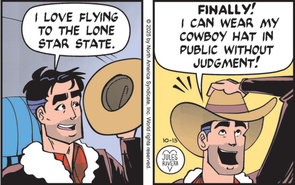 Animation OCR: I LOVE FLYING TO THE LONE STAR STATE. FINALLY! I CAN WEAR MY COWBOY HAT IN PUBLIC WITHOUT JUDGMENT! © 2025 by North America SyndicateInc. World rights reserved. 10-13 JULES RIVERA V I LOVE FLYING TO THE LONE STAR STATE . FINALLY ! I CAN WEAR MY COWBOY HAT IN PUBLIC WITHOUT JUDGMENT ! © 2025 by North America SyndicateInc. World rights reserved . 10-13 JULES RIVERA V