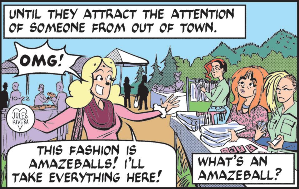 Animated cartoon OCR: UNTIL THEY ATTRACT THE ATTENTION OF SOMEONE FROM OUT OF TOWN. OMG! MA A 10-22 " A JULES RIVERA V THIS FASHION IS AMAZEBALLS! I'LL TAKE EVERYTHING HERE! 1000 WHAT'S AN AMAZEBALL? UNTIL THEY ATTRACT THE ATTENTION OF SOMEONE FROM OUT OF TOWN . OMG ! MA A 10-22 " A JULES RIVERA V THIS FASHION IS AMAZEBALLS ! I'LL TAKE EVERYTHING HERE ! 1000 WHAT'S AN AMAZEBALL ?