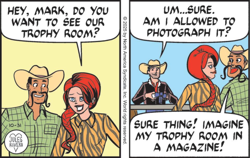 Fedora OCR: HEYDO YOU WANT TO SEE OUR TROPHY ROOM? 10-31 JULES RIVERA UM...SURE. AM I ALLOWED TO PHOTOGRAPH IT? © 2025 by North America SyndicateInc. World rights reserved. SURE THING! IMAGINE MY TROPHY ROOM IN A MAGAZINE! HEYDO YOU WANT TO SEE OUR TROPHY ROOM ? 10-31 JULES RIVERA UM ... SURE . AM I ALLOWED TO PHOTOGRAPH IT ? © 2025 by North America SyndicateInc. World rights reserved . SURE THING ! IMAGINE MY TROPHY ROOM IN A MAGAZINE !