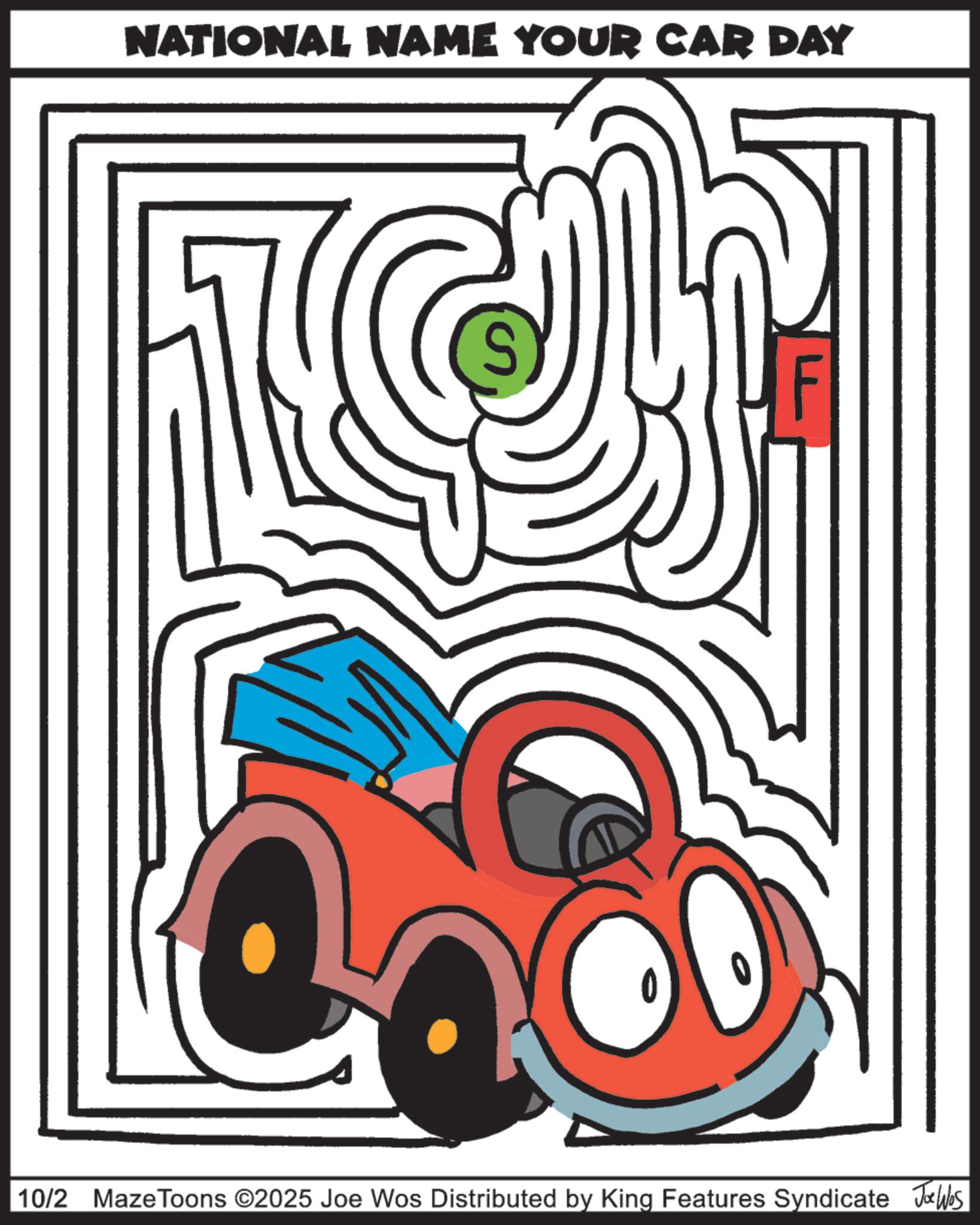 Graphic design OCR: NATIONAL NAME YOUR CAR DAY 10/2 Maze Toons ©2025 Joe Wos Distributed by King Features Syndicate Jobs NATIONAL NAME YOUR CAR DAY 10/2 Maze Toons © 2025 Joe Wos Distributed by King Features Syndicate Jobs