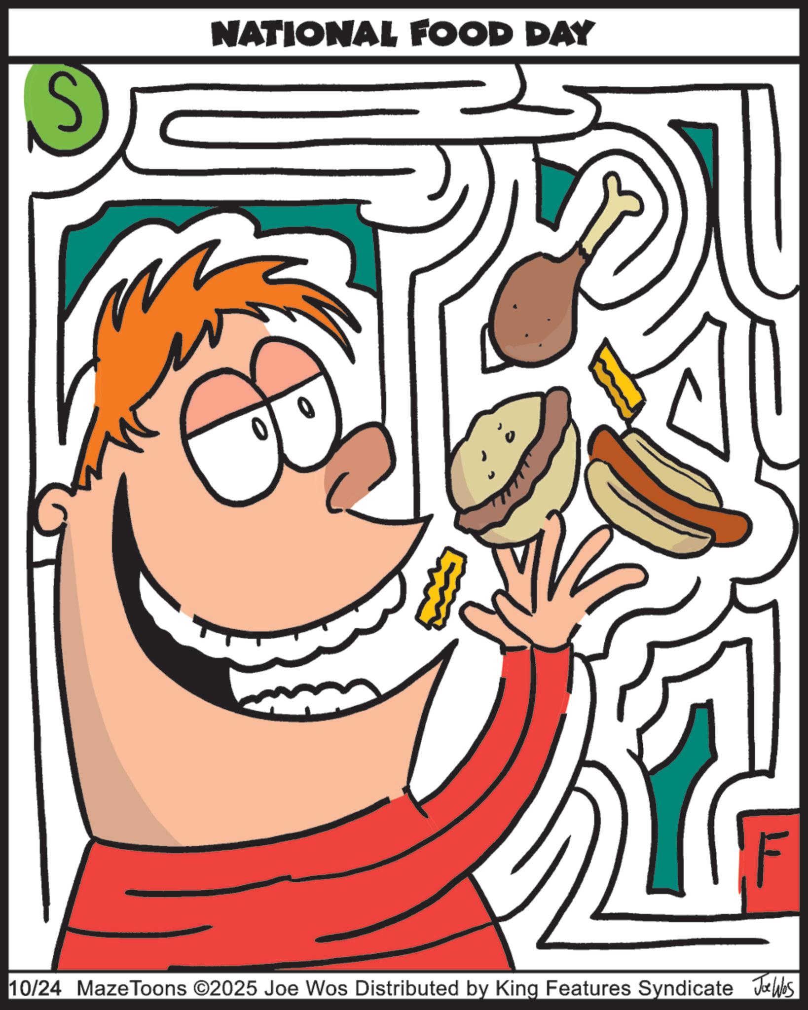 Food OCR: ? NATIONAL FOOD DAY F 10/24 Maze Toons ©2025 Joe Wos Distributed by King Features Syndicate Jobs ? NATIONAL FOOD DAY F 10/24 Maze Toons © 2025 Joe Wos Distributed by King Features Syndicate Jobs